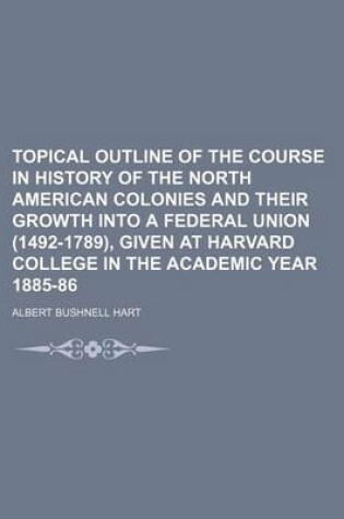 Cover of Topical Outline of the Course in History of the North American Colonies and Their Growth Into a Federal Union (1492-1789), Given at Harvard College in the Academic Year 1885-86