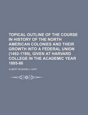 Book cover for Topical Outline of the Course in History of the North American Colonies and Their Growth Into a Federal Union (1492-1789), Given at Harvard College in the Academic Year 1885-86
