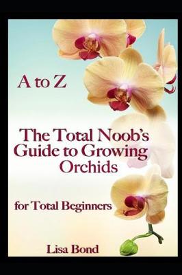 Book cover for A to Z the Total Noob's Guide to Growing Orchids for Total Beginners