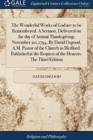 Cover of The Wonderful Works of God Are to Be Remembered. a Sermon, Delivered on the Day of Annual Thanksgiving, November 20, 1794. by David Osgood, A.M. Pastor of the Church in Medford. Published at the Request of the Hearers. the Third Edition