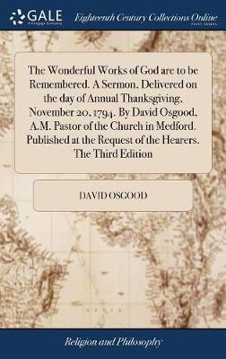 Book cover for The Wonderful Works of God Are to Be Remembered. a Sermon, Delivered on the Day of Annual Thanksgiving, November 20, 1794. by David Osgood, A.M. Pastor of the Church in Medford. Published at the Request of the Hearers. the Third Edition