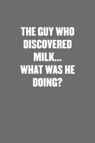 Cover of The Guy Who Discovered Milk... What Was He Doing?