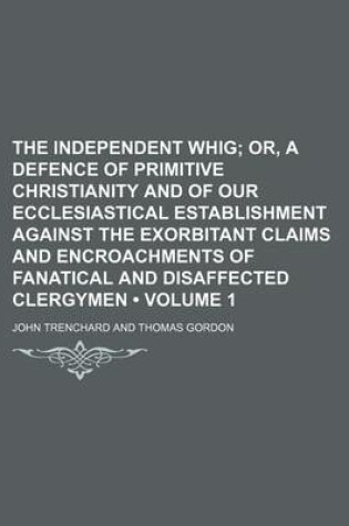 Cover of The Independent Whig (Volume 1); Or, a Defence of Primitive Christianity and of Our Ecclesiastical Establishment Against the Exorbitant Claims and Encroachments of Fanatical and Disaffected Clergymen