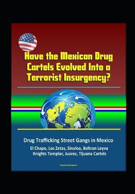 Book cover for Have the Mexican Drug Cartels Evolved Into a Terrorist Insurgency? Drug Trafficking Street Gangs in Mexico, El Chapo, Los Zetas, Sinaloa, Beltran Leyva, Knights Templar, Juarez, Tijuana Cartels