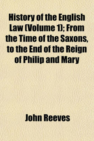 Cover of History of the English Law (Volume 1); From the Time of the Saxons, to the End of the Reign of Philip and Mary