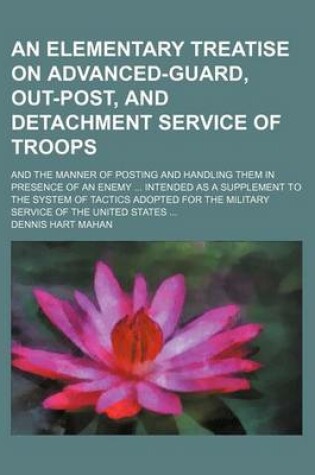 Cover of An Elementary Treatise on Advanced-Guard, Out-Post, and Detachment Service of Troops; And the Manner of Posting and Handling Them in Presence of an Enemy Intended as a Supplement to the System of Tactics Adopted for the Military Service of the United States