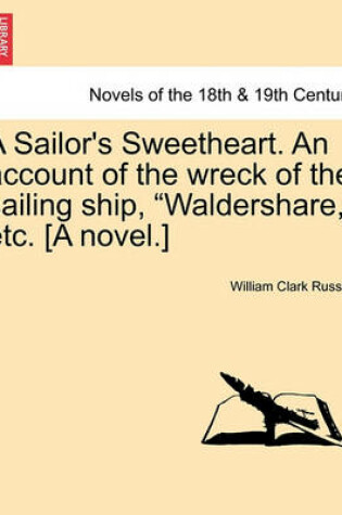 Cover of A Sailor's Sweetheart. an Account of the Wreck of the Sailing Ship, Waldershare, Etc. [A Novel.] Vol. I.