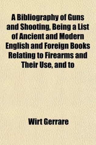 Cover of A Bibliography of Guns and Shooting, Being a List of Ancient and Modern English and Foreign Books Relating to Firearms and Their Use, and to