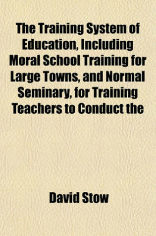 Cover of The Training System of Education, Including Moral School Training for Large Towns, and Normal Seminary, for Training Teachers to Conduct the