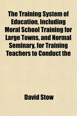 Book cover for The Training System of Education, Including Moral School Training for Large Towns, and Normal Seminary, for Training Teachers to Conduct the