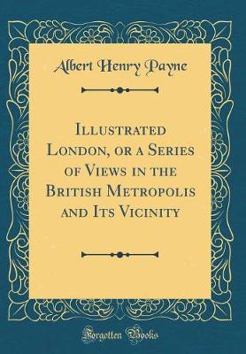 Book cover for Illustrated London, or a Series of Views in the British Metropolis and Its Vicinity (Classic Reprint)