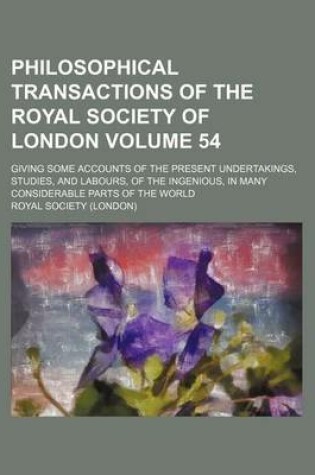 Cover of Philosophical Transactions of the Royal Society of London Volume 54; Giving Some Accounts of the Present Undertakings, Studies, and Labours, of the Ingenious, in Many Considerable Parts of the World