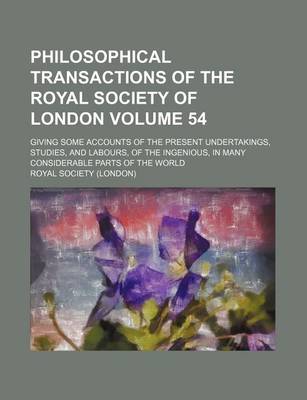 Book cover for Philosophical Transactions of the Royal Society of London Volume 54; Giving Some Accounts of the Present Undertakings, Studies, and Labours, of the Ingenious, in Many Considerable Parts of the World