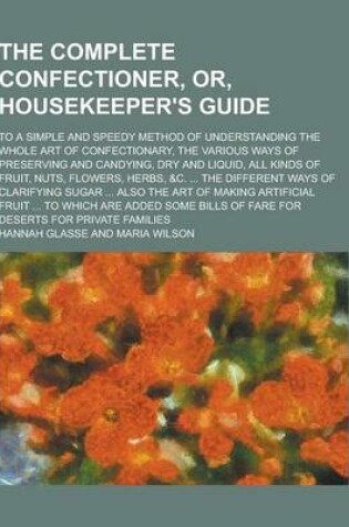 Cover of The Complete Confectioner, Or, Housekeeper's Guide; To a Simple and Speedy Method of Understanding the Whole Art of Confectionary, the Various Ways of