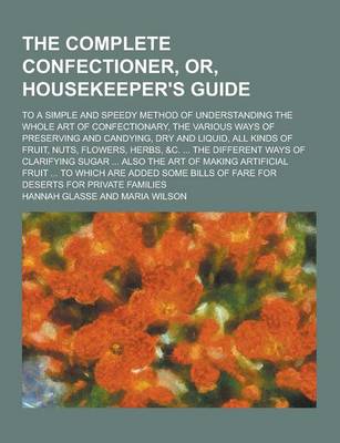 Book cover for The Complete Confectioner, Or, Housekeeper's Guide; To a Simple and Speedy Method of Understanding the Whole Art of Confectionary, the Various Ways of