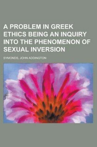 Cover of A Problem in Greek Ethics Being an Inquiry Into the Phenomenon of Sexual Inversion