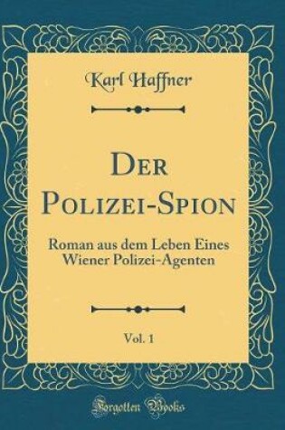 Cover of Der Polizei-Spion, Vol. 1: Roman aus dem Leben Eines Wiener Polizei-Agenten (Classic Reprint)