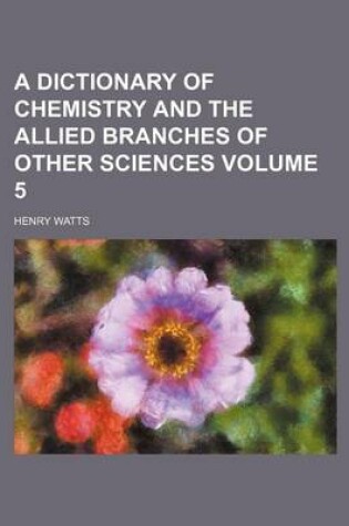 Cover of A Dictionary of Chemistry and the Allied Branches of Other Sciences Volume 5