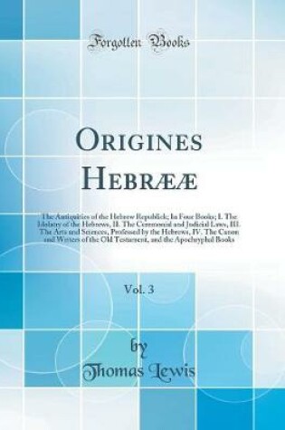 Cover of Origines Hebrææ, Vol. 3: The Antiquities of the Hebrew Republick; In Four Books; I. The Idolatry of the Hebrews, II. The Ceremonial and Judicial Laws, III. The Arts and Sciences, Professed by the Hebrews, IV. The Canon and Writers of the Old Testament, an