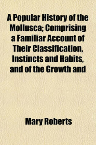 Cover of A Popular History of the Mollusca; Comprising a Familiar Account of Their Classification, Instincts and Habits, and of the Growth and