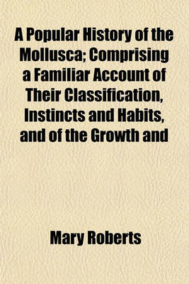 Book cover for A Popular History of the Mollusca; Comprising a Familiar Account of Their Classification, Instincts and Habits, and of the Growth and