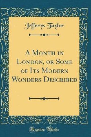 Cover of A Month in London, or Some of Its Modern Wonders Described (Classic Reprint)