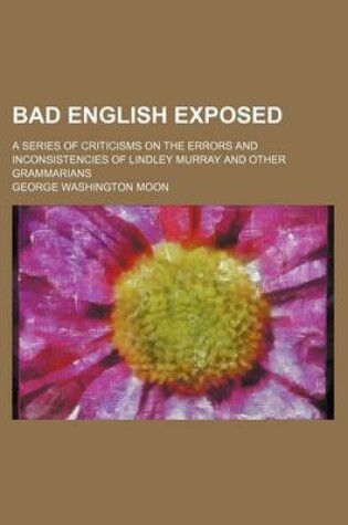 Cover of Bad English Exposed; A Series of Criticisms on the Errors and Inconsistencies of Lindley Murray and Other Grammarians