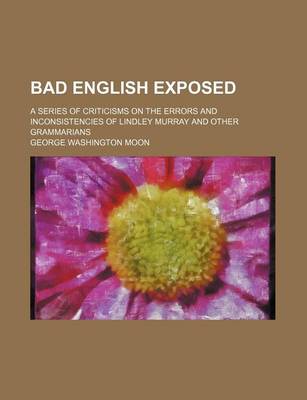 Book cover for Bad English Exposed; A Series of Criticisms on the Errors and Inconsistencies of Lindley Murray and Other Grammarians