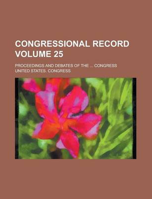 Book cover for Congressional Record; Proceedings and Debates of the ... Congress Volume 25