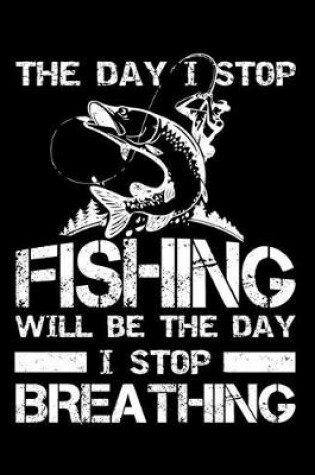 Cover of The Day I Stop Fishing Will Be The Day I Stop Breathing (Log Book)