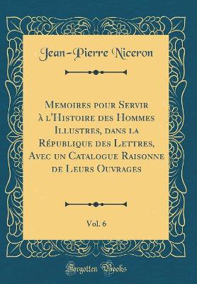 Book cover for Memoires pour Servir à l'Histoire des Hommes Illustres, dans la République des Lettres, Avec un Catalogue Raisonne de Leurs Ouvrages, Vol. 6 (Classic Reprint)