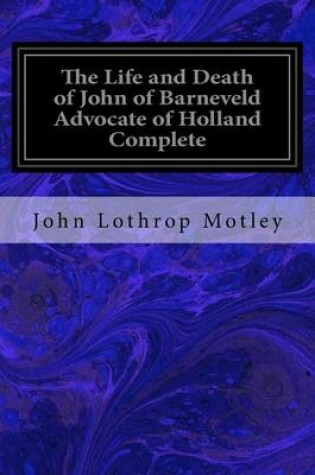 Cover of The Life and Death of John of Barneveld Advocate of Holland Complete