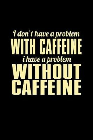 Cover of I Don't Have A Problem With Caffeine I Have A Problem Without Caffeine