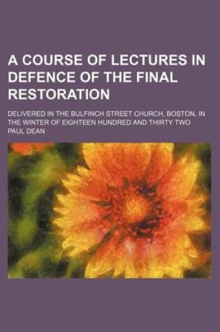 Cover of A Course of Lectures in Defence of the Final Restoration; Delivered in the Bulfinch Street Church, Boston, in the Winter of Eighteen Hundred and Thirty Two