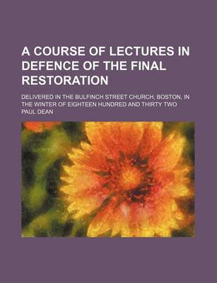 Book cover for A Course of Lectures in Defence of the Final Restoration; Delivered in the Bulfinch Street Church, Boston, in the Winter of Eighteen Hundred and Thirty Two