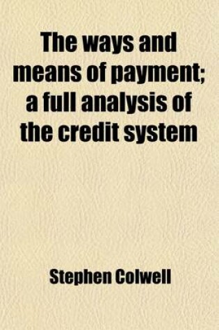 Cover of The Ways and Means of Payment; A Full Analysis of the Credit System. a Full Analysis of the Credit System