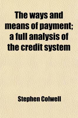 Book cover for The Ways and Means of Payment; A Full Analysis of the Credit System. a Full Analysis of the Credit System