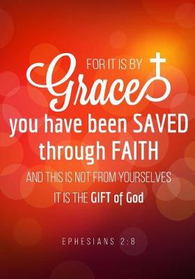 Book cover for For it is by Grace you have been saved through Faith and this is not from yourselves it is the gift of God. Ephesians 2