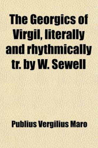 Cover of The Georgics of Virgil, Literally and Rhythmically Tr. by W. Sewell