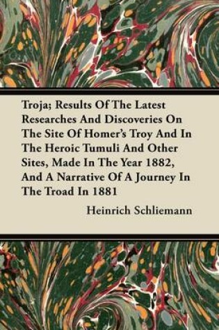 Cover of Troja; Results Of The Latest Researches And Discoveries On The Site Of Homer's Troy And In The Heroic Tumuli And Other Sites, Made In The Year 1882, And A Narrative Of A Journey In The Troad In 1881