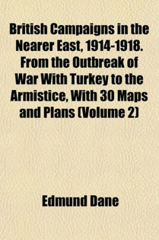 Cover of British Campaigns in the Nearer East, 1914-1918. from the Outbreak of War with Turkey to the Armistice, with 30 Maps and Plans (Volume 2)