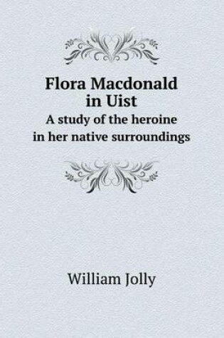 Cover of Flora Macdonald in Uist A study of the heroine in her native surroundings