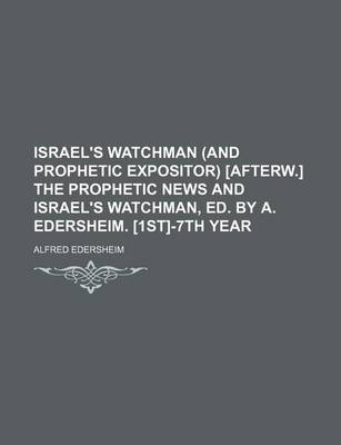 Book cover for Israel's Watchman (and Prophetic Expositor) [Afterw.] the Prophetic News and Israel's Watchman, Ed. by A. Edersheim. [1st]-7th Year