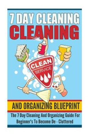 Cover of 7 Day Cleaning And Organizing Blueprint - The 7 Day Cleaning And Organizing Guide For Beginners To Become De ? Cluttered