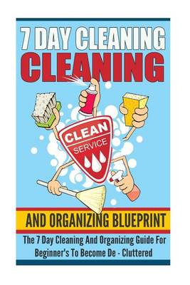 Book cover for 7 Day Cleaning And Organizing Blueprint - The 7 Day Cleaning And Organizing Guide For Beginners To Become De ? Cluttered