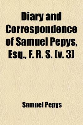 Book cover for Diary and Correspondence of Samuel Pepys, Esq., F. R. S. Volume 3; From His Ms. Cypher in the Pepysian Library, with a Life and Notes by Richard Lord Braybrooke. Deciphered, with Additional Notes, by REV. Mynors Bright