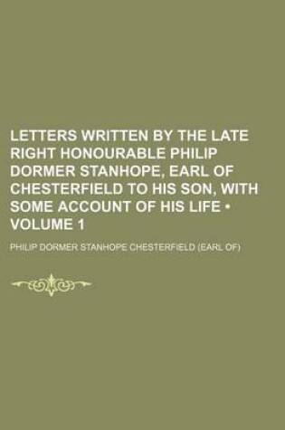 Cover of Letters Written by the Late Right Honourable Philip Dormer Stanhope, Earl of Chesterfield to His Son, with Some Account of His Life (Volume 1)