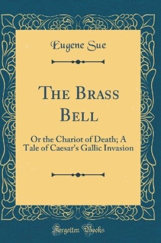 Cover of The Brass Bell: Or the Chariot of Death; A Tale of Caesar's Gallic Invasion (Classic Reprint)