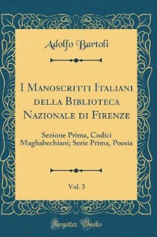 Cover of I Manoscritti Italiani della Biblioteca Nazionale di Firenze, Vol. 3: Sezione Prima, Codici Magliabechiani; Serie Prima, Poesia (Classic Reprint)