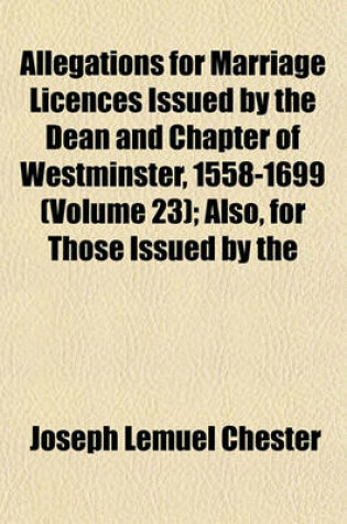 Cover of Allegations for Marriage Licences Issued by the Dean and Chapter of Westminster, 1558-1699 (Volume 23); Also, for Those Issued by the